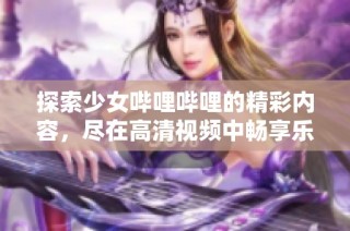 探索少女哔哩哔哩的精彩内容，尽在高清视频中畅享乐趣