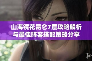 山海镜花昆仑7层攻略解析与最佳阵容搭配策略分享