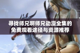 寻找师兄啊师兄动漫全集的免费观看途径与资源推荐