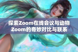 探索Zoom在线会议与动物Zoom的奇妙对比与联系