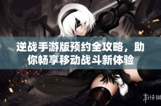 逆战手游版预约全攻略，助你畅享移动战斗新体验
