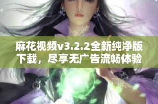 麻花视频v3.2.2全新纯净版下载，尽享无广告流畅体验