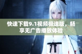 快速下载9.1视频极速版，畅享无广告播放体验