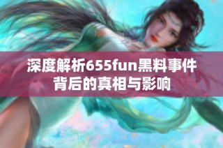 深度解析655fun黑料事件背后的真相与影响