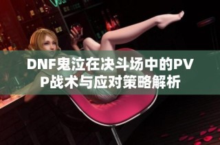 DNF鬼泣在决斗场中的PVP战术与应对策略解析