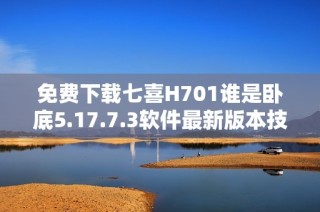 免费下载七喜H701谁是卧底5.17.7.3软件最新版本技巧与资源解析