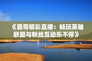 《霸哥精彩直播：畅玩英雄联盟与粉丝互动乐不停》