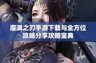 魔渊之刃手游下载与全方位攻略分享攻略宝典