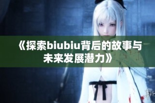 《探索biubiu背后的故事与未来发展潜力》