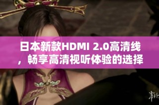 日本新款HDMI 2.0高清线，畅享高清视听体验的选择