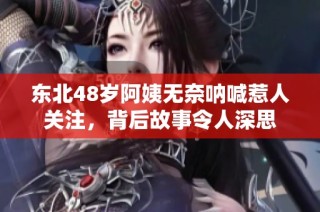 东北48岁阿姨无奈呐喊惹人关注，背后故事令人深思