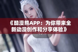 《酷漫熊APP：为你带来全新动漫创作和分享体验》