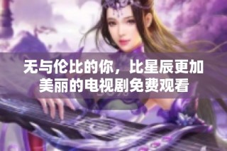 无与伦比的你，比星辰更加美丽的电视剧免费观看