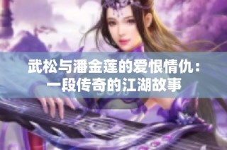 武松与潘金莲的爱恨情仇：一段传奇的江湖故事