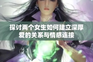 探讨两个女生如何建立深厚爱的关系与情感连接