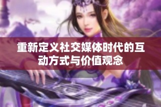 重新定义社交媒体时代的互动方式与价值观念