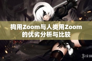 狗用Zoom与人类用Zoom的优劣分析与比较