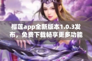 榴莲app全新版本1.0.3发布，免费下载畅享更多功能