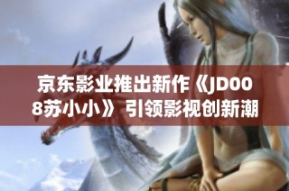 京东影业推出新作《JD008苏小小》 引领影视创新潮流