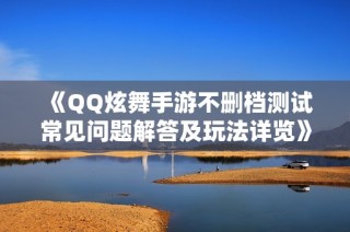 《QQ炫舞手游不删档测试常见问题解答及玩法详览》