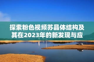 探索粉色视频苏晶体结构及其在2023年的新发现与应用