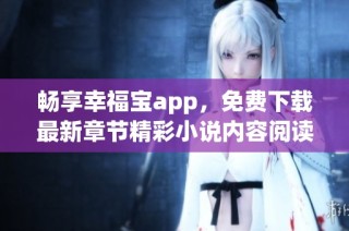 畅享幸福宝app，免费下载最新章节精彩小说内容阅读指南