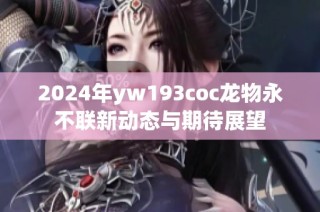 2024年yw193coc龙物永不联新动态与期待展望