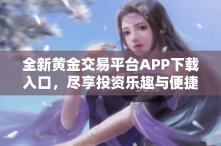 全新黄金交易平台APP下载入口，尽享投资乐趣与便捷服务