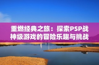 重燃经典之旅：探索PSP战神级游戏的冒险乐趣与挑战