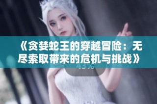 《贪婪蛇王的穿越冒险：无尽索取带来的危机与挑战》