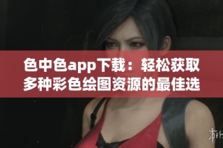 色中色app下载：轻松获取多种彩色绘图资源的最佳选择