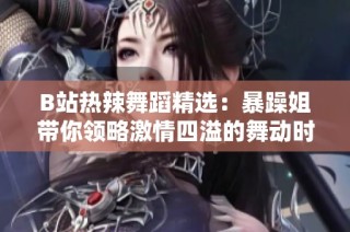 B站热辣舞蹈精选：暴躁姐带你领略激情四溢的舞动时刻