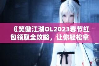 《笑傲江湖OL2023春节红包领取全攻略，让你轻松拿到现金奖励》