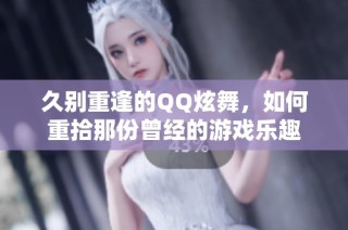 久别重逢的QQ炫舞，如何重拾那份曾经的游戏乐趣