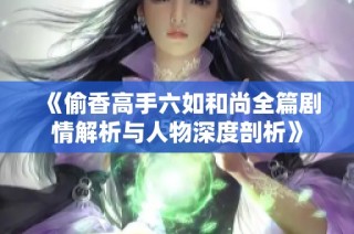 《偷香高手六如和尚全篇剧情解析与人物深度剖析》