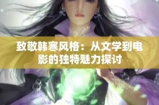 致敬韩寒风格：从文学到电影的独特魅力探讨