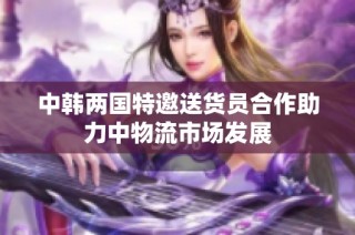 中韩两国特邀送货员合作助力中物流市场发展