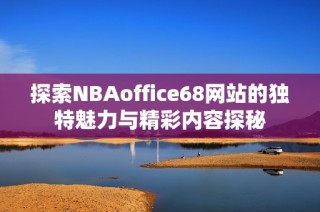 探索NBAoffice68网站的独特魅力与精彩内容探秘