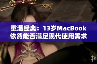 重温经典：13岁MacBook依然能否满足现代使用需求