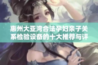 惠州大亚湾合法孕妇亲子关系检验设备的十大推荐与评测