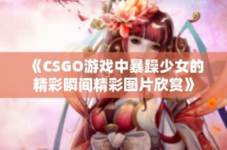 《CSGO游戏中暴躁少女的精彩瞬间精彩图片欣赏》