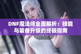 DNF魔法师全面解析：技能与装备升级的终极指南