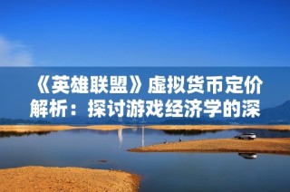 《英雄联盟》虚拟货币定价解析：探讨游戏经济学的深层次影响