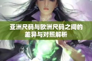 亚洲尺码与欧洲尺码之间的差异与对照解析