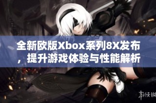 全新欧版Xbox系列8X发布，提升游戏体验与性能解析