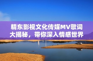 精东影视文化传媒MV歌词大揭秘，带你深入情感世界