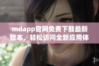 mdapp官网免费下载最新版本，轻松访问全新应用体验