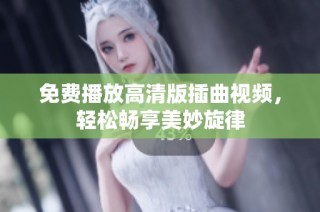 免费播放高清版插曲视频，轻松畅享美妙旋律