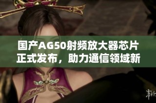 国产AG50射频放大器芯片正式发布，助力通信领域新飞跃