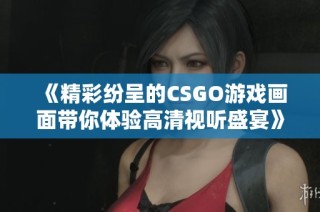 《精彩纷呈的CSGO游戏画面带你体验高清视听盛宴》